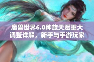 魔兽世界6.0种族天赋重大调整详解，新手与手游玩家必读攻略合集