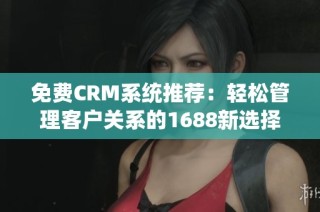 免费CRM系统推荐：轻松管理客户关系的1688新选择