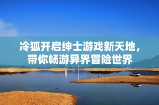 冷狐开启绅士游戏新天地，带你畅游异界冒险世界