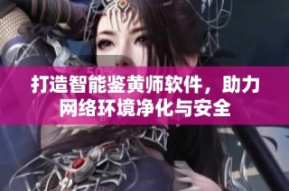 打造智能鉴黄师软件，助力网络环境净化与安全