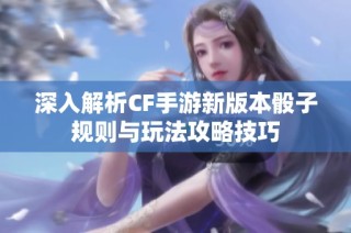 深入解析CF手游新版本骰子规则与玩法攻略技巧