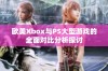 欧美Xbox与PS大型游戏的全面对比分析探讨