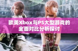 欧美Xbox与PS大型游戏的全面对比分析探讨