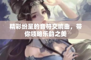 精彩纷呈的音符交响曲，带你领略乐韵之美