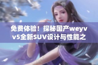 免费体验！探秘国产weyvv5全新SUV设计与性能之美