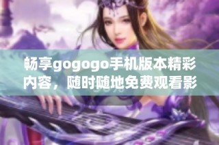 畅享gogogo手机版本精彩内容，随时随地免费观看影片