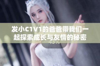 发小C1V1的爸爸带我们一起探索成长与友情的秘密