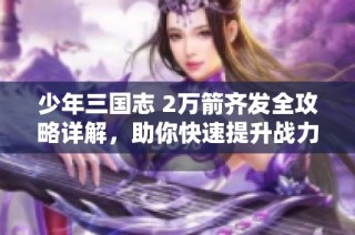 少年三国志 2万箭齐发全攻略详解，助你快速提升战力和游戏体验