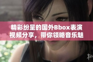 精彩纷呈的国外Bbox表演视频分享，带你领略音乐魅力