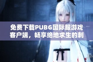 免费下载PUBG国际服游戏客户端，畅享绝地求生的刺激体验