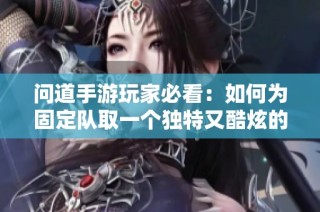 问道手游玩家必看：如何为固定队取一个独特又酷炫的名字与符号推荐