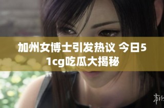 加州女博士引发热议 今日51cg吃瓜大揭秘