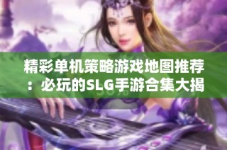 精彩单机策略游戏地图推荐：必玩的SLG手游合集大揭秘