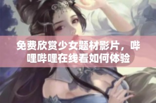 免费欣赏少女题材影片，哔哩哔哩在线看如何体验