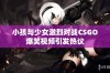 小孩与少女激烈对战CSGO爆笑视频引发热议