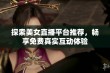 探索美女直播平台推荐，畅享免费真实互动体验