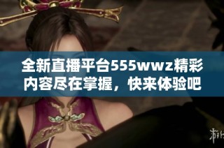 全新直播平台555wwz精彩内容尽在掌握，快来体验吧