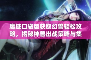 魔域口袋版获取幻兽轻松攻略，揭秘神兽出战策略与集结技巧