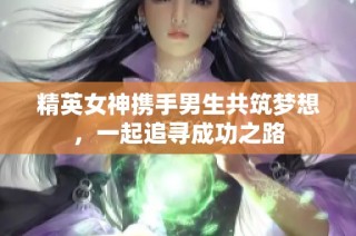 精英女神携手男生共筑梦想，一起追寻成功之路