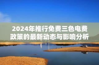 2024年推行免费三色电费政策的最新动态与影响分析