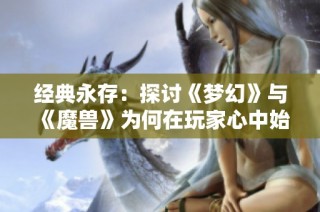 经典永存：探讨《梦幻》与《魔兽》为何在玩家心中始终占据重要地位