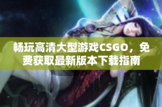 畅玩高清大型游戏CSGO，免费获取最新版本下载指南