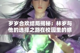 岁岁合欢结局揭秘：林岁与他的选择之路在校园里的感人瞬间