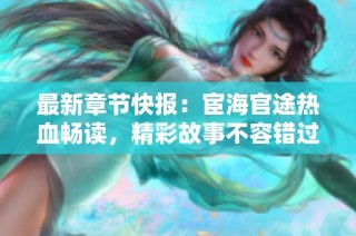 最新章节快报：宦海官途热血畅读，精彩故事不容错过