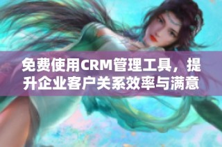 免费使用CRM管理工具，提升企业客户关系效率与满意度