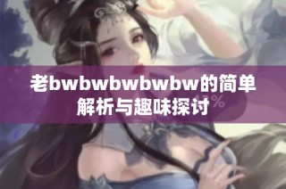 老bwbwbwbwbw的简单解析与趣味探讨