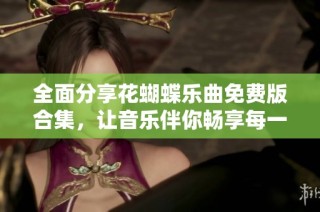 全面分享花蝴蝶乐曲免费版合集，让音乐伴你畅享每一天