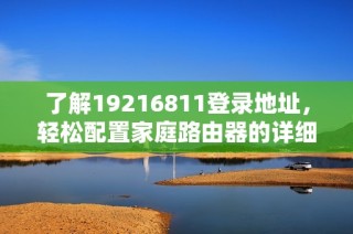 了解19216811登录地址，轻松配置家庭路由器的详细步骤