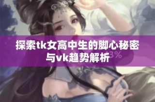 探索tk女高中生的脚心秘密与vk趋势解析