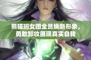 熊猫班女团全员焕新形象，勇敢卸妆展现真实自我