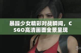 暴躁少女精彩对战瞬间，CSGO高清画面全景呈现