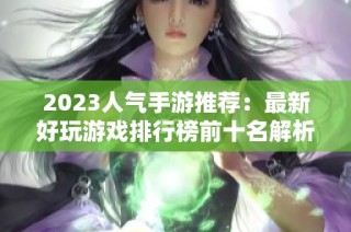 2023人气手游推荐：最新好玩游戏排行榜前十名解析