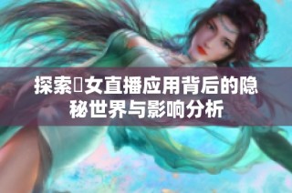 探索祼女直播应用背后的隐秘世界与影响分析