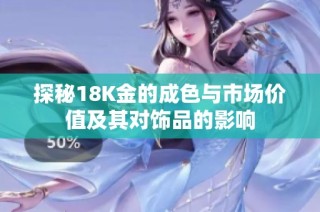 探秘18K金的成色与市场价值及其对饰品的影响