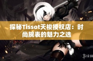 探秘Tissot天梭授权店：时尚腕表的魅力之选