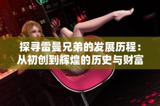 探寻雷曼兄弟的发展历程：从初创到辉煌的历史与财富传奇解析