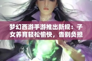 梦幻西游手游推出新规：子女养育轻松愉快，告别负担享受乐趣