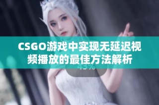 CSGO游戏中实现无延迟视频播放的最佳方法解析