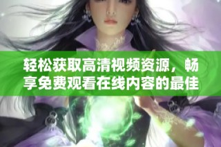 轻松获取高清视频资源，畅享免费观看在线内容的最佳途径