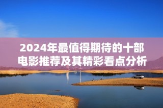 2024年最值得期待的十部电影推荐及其精彩看点分析