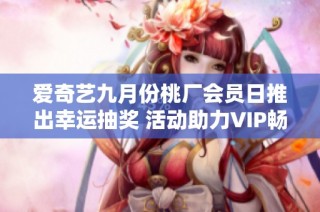 爱奇艺九月份桃厂会员日推出幸运抽奖 活动助力VIP畅游英国体验