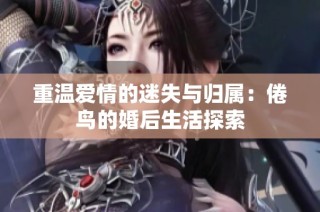重温爱情的迷失与归属：倦鸟的婚后生活探索