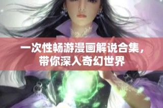 一次性畅游漫画解说合集，带你深入奇幻世界