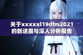 关于xxxxxl19dfm2021的新进展与深入分析报告