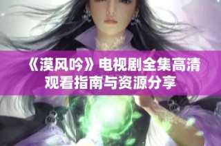 《漠风吟》电视剧全集高清观看指南与资源分享