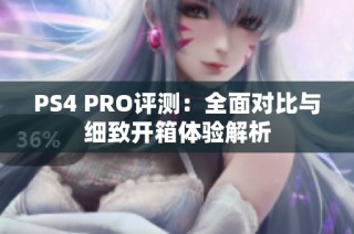 PS4 PRO评测：全面对比与细致开箱体验解析